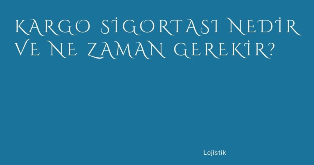 Kargo Sigortası Nedir ve Ne Zaman Gerekir?