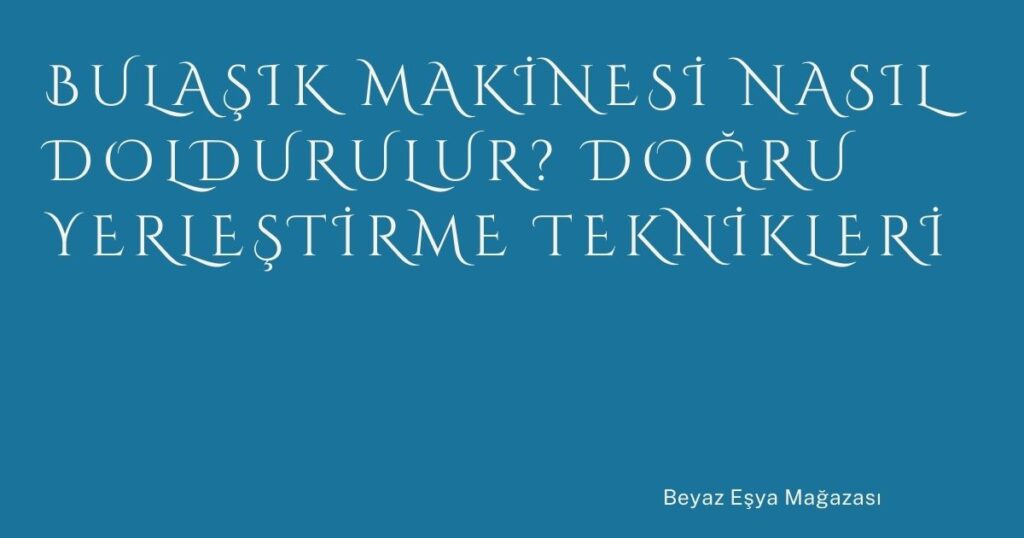 Bulaşık Makinesi Nasıl Doldurulur? Doğru Yerleştirme Teknikleri
