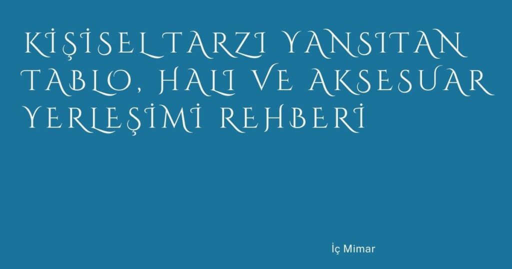 Kişisel Tarzı Yansıtan Tablo, Halı ve Aksesuar Yerleşimi Rehberi