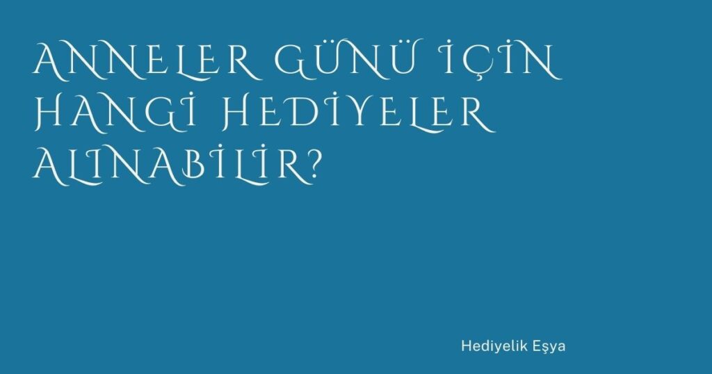 Anneler Günü İçin Hangi Hediyeler Alınabilir?