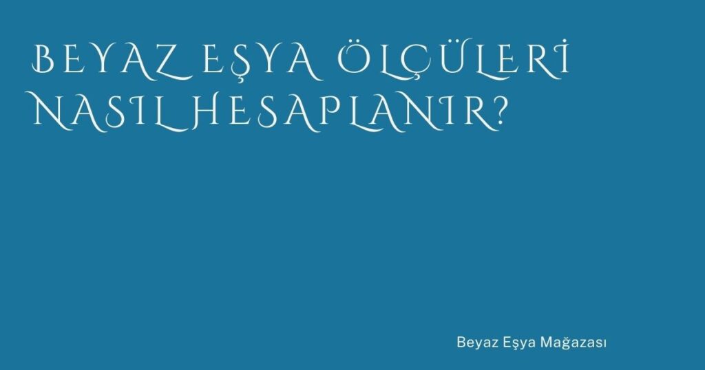 Beyaz Eşya Ölçüleri Nasıl Hesaplanır?