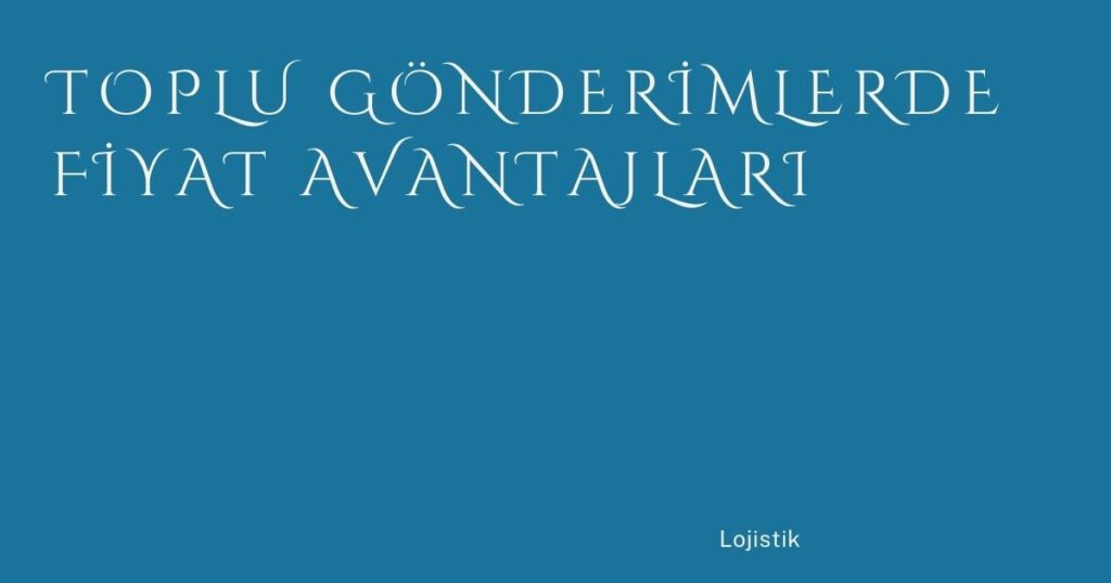 Toplu Gönderimlerde Fiyat Avantajları