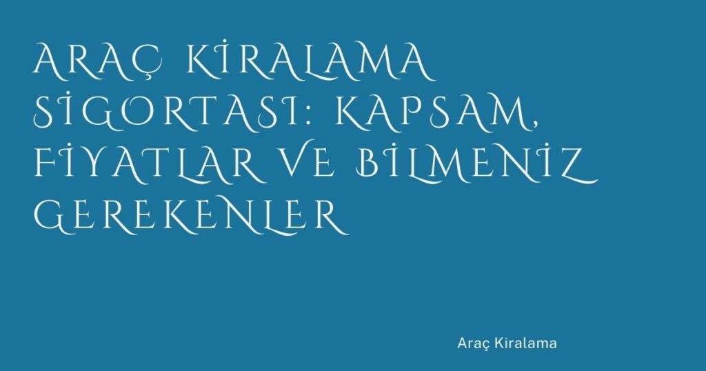Araç Kiralama Sigortası: Kapsam, Fiyatlar ve Bilmeniz Gerekenler