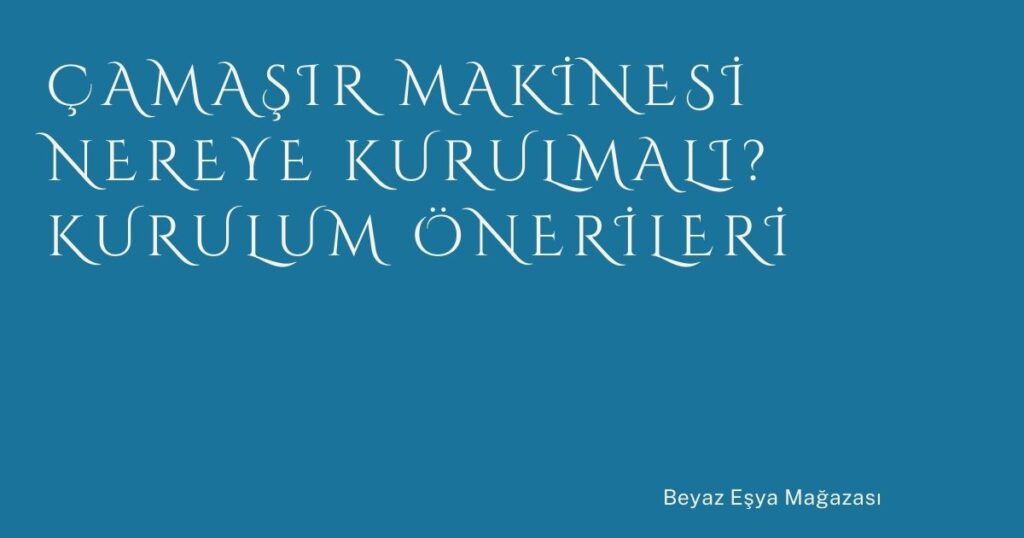 Çamaşır Makinesi Nereye Kurulmalı? Kurulum Önerileri