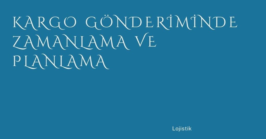Kargo Gönderiminde Zamanlama ve Planlama