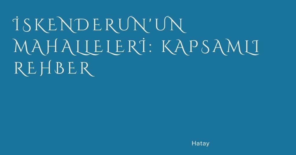 İskenderun’un Mahalleleri: Kapsamlı Rehber