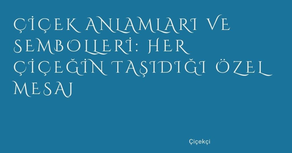 Çiçek Anlamları ve Sembolleri: Her Çiçeğin Taşıdığı Özel Mesaj