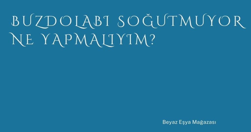 Buzdolabı Soğutmuyor Ne Yapmalıyım?