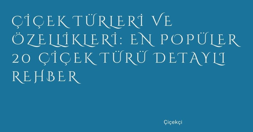 Çiçek Türleri ve Özellikleri: En Popüler 20 Çiçek Türü Detaylı Rehber
