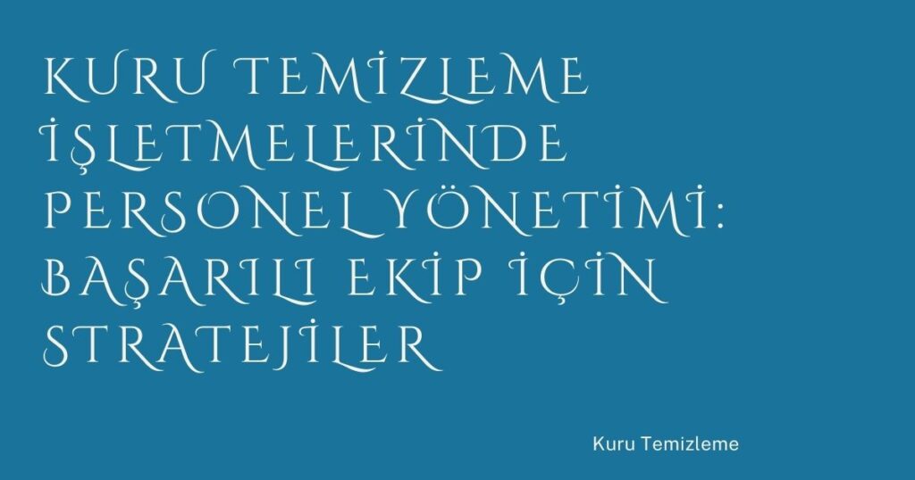 Kuru Temizleme İşletmelerinde Personel Yönetimi: Başarılı Ekip İçin Stratejiler