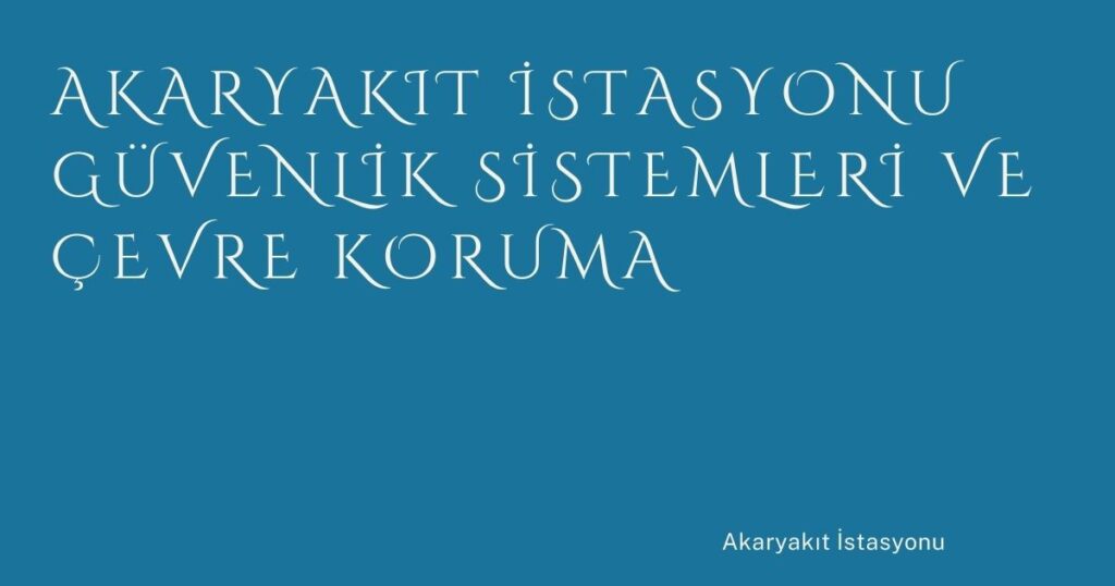 Akaryakıt İstasyonu Güvenlik Sistemleri ve Çevre Koruma Akaryakıt İstasyonu Güvenlik Sistemleri ve Çevre Koruma