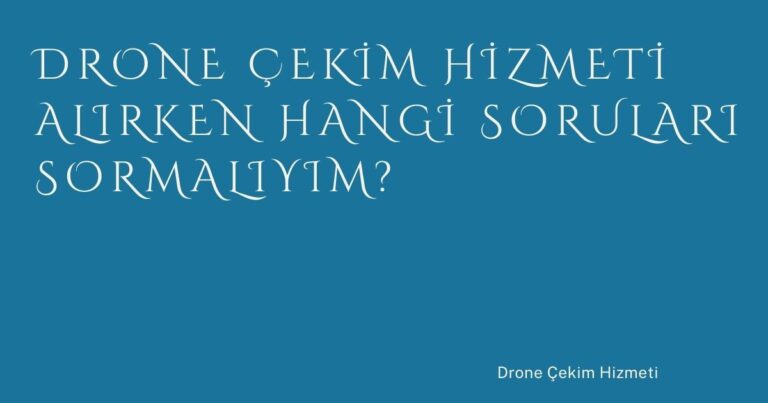 Drone Çekim Hizmeti Alırken Hangi Soruları Sormalıyım?