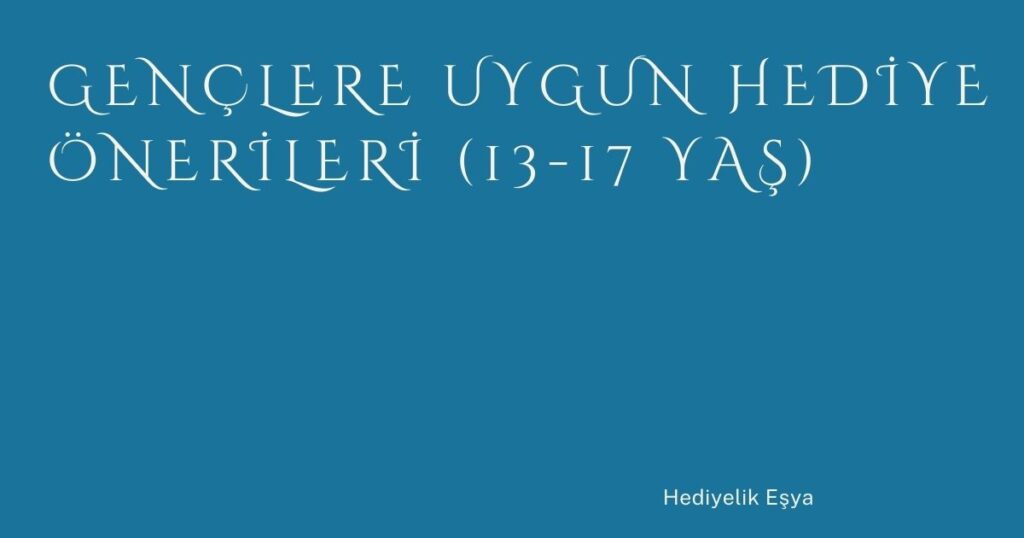 Gençlere Uygun Hediye Önerileri (13-17 Yaş)
