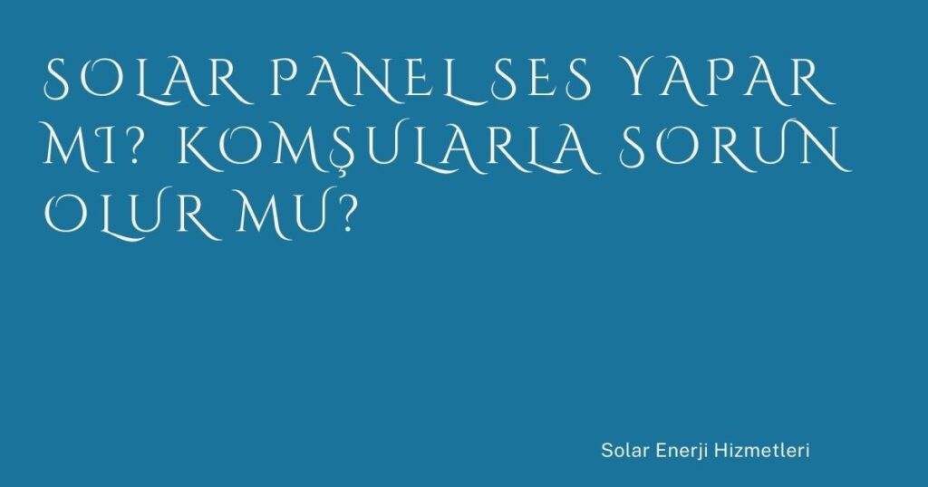 Solar Panel Ses Yapar mı? Komşularla Sorun Olur mu?