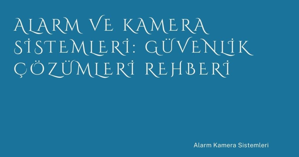 Alarm ve Kamera Sistemleri: Güvenlik Çözümleri Rehberi