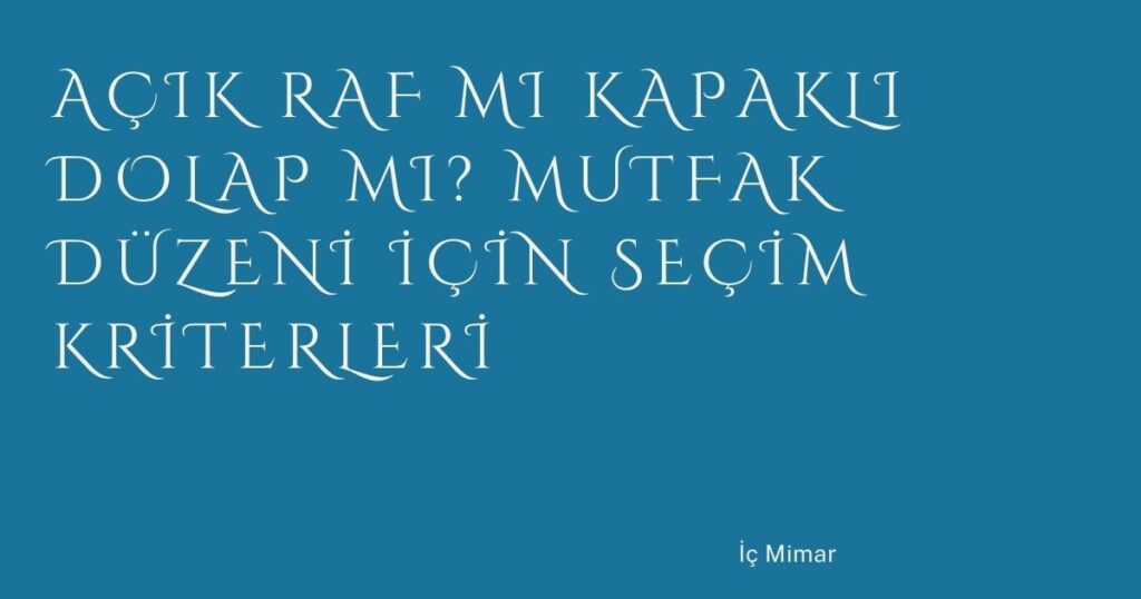 Açık Raf mı Kapaklı Dolap mı? Mutfak Düzeni İçin Seçim Kriterleri