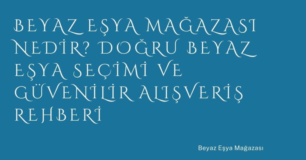Beyaz Eşya Mağazası Nedir? Doğru Beyaz Eşya Seçimi ve Güvenilir Alışveriş Rehberi