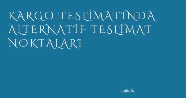 8 Kargo Teslimatinda Alternatif Teslimat Noktalari | Türkiye Rehber