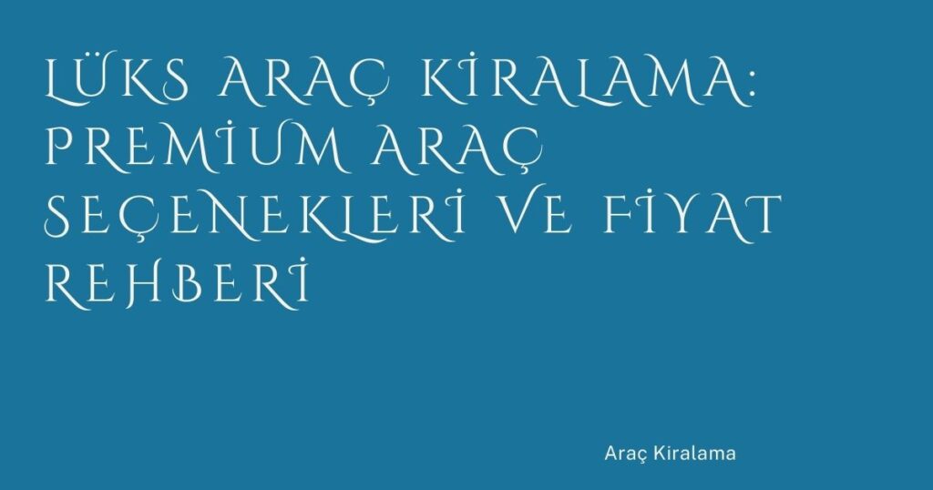 Lüks Araç Kiralama: Premium Araç Seçenekleri ve Fiyat Rehberi