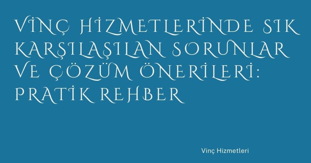 Vinç Hizmetlerinde Sık Karşılaşılan Sorunlar ve Çözüm Önerileri: Pratik Rehber
