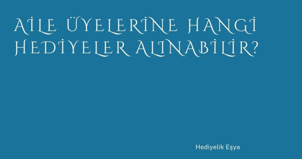 Aile Üyelerine Hangi Hediyeler Alınabilir? Aile Üyelerine Hangi Hediyeler Alınabilir?