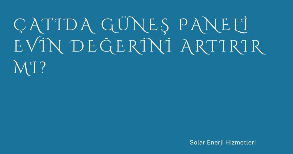 Çatıda Güneş Paneli Evin Değerini Artırır mı?