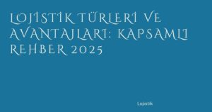 9_lojistik-turleri-ve-avantajlari-kapsamli-rehber-2025