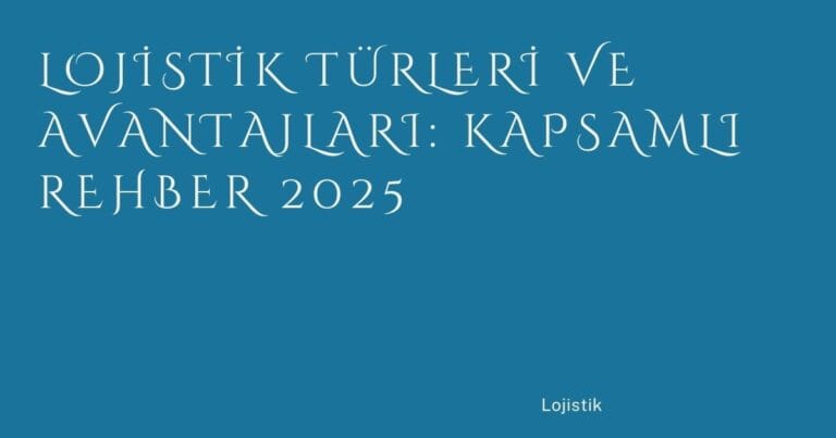 9 Lojistik Turleri Ve Avantajlari Kapsamli Rehber 2025 | Türkiye Rehber
